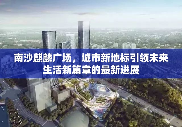 南沙麒麟廣場，城市新地標(biāo)引領(lǐng)未來生活新篇章的最新進(jìn)展