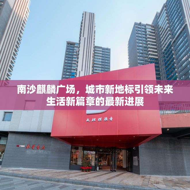 南沙麒麟廣場，城市新地標(biāo)引領(lǐng)未來生活新篇章的最新進(jìn)展