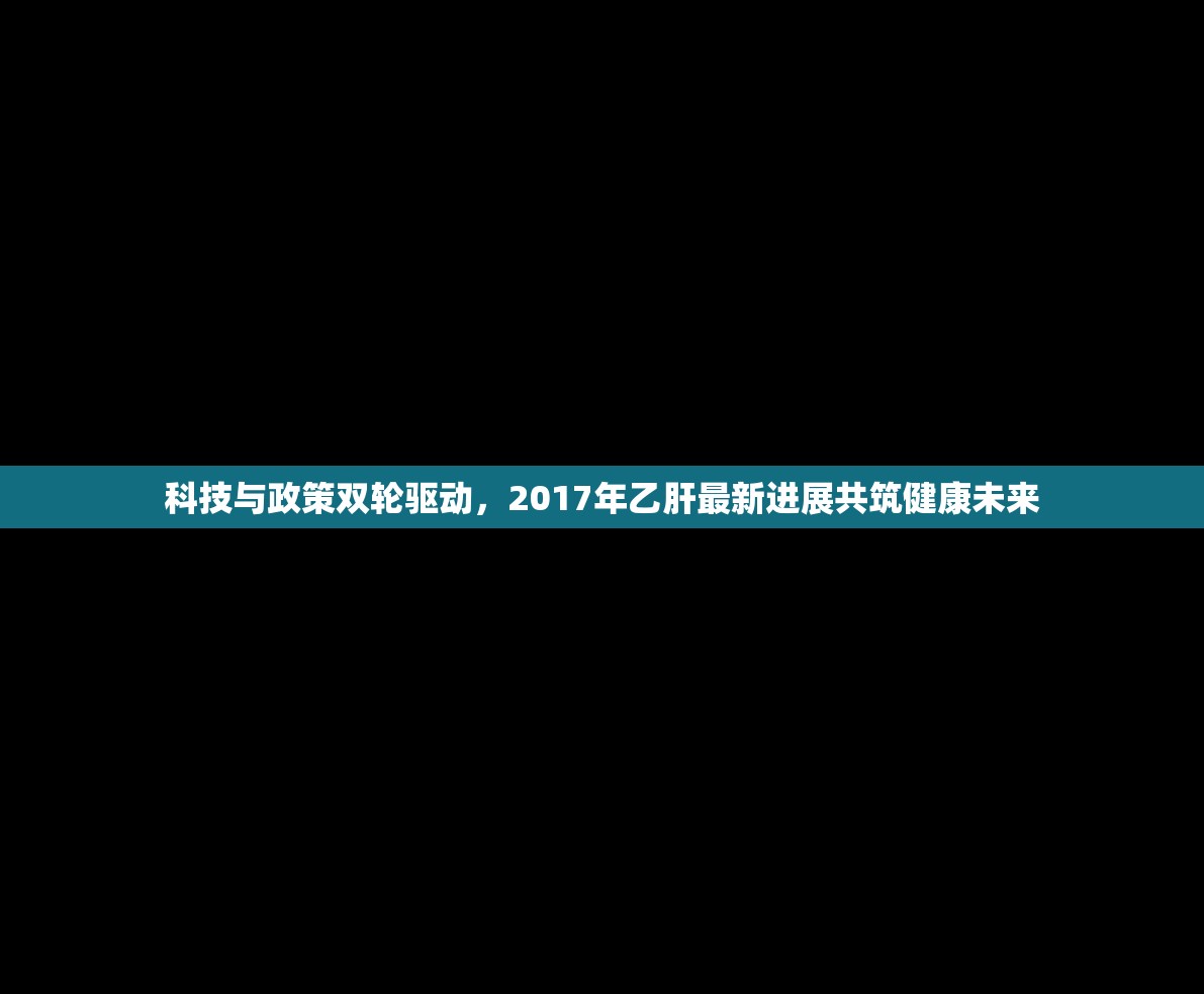 科技與政策雙輪驅(qū)動(dòng)，2017年乙肝最新進(jìn)展共筑健康未來(lái)