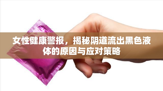 女性健康警報，揭秘陰道流出黑色液體的原因與應(yīng)對策略