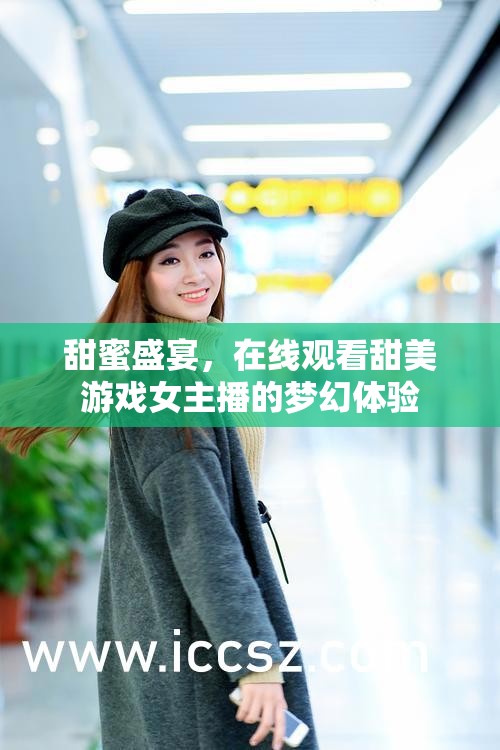 甜蜜盛宴，在線觀看甜美游戲女主播的夢幻體驗(yàn)