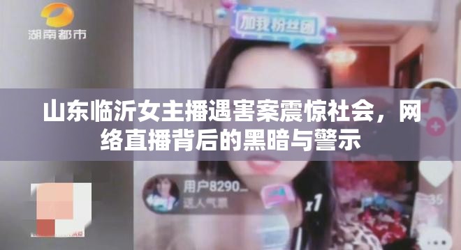 山東臨沂女主播遇害案震驚社會(huì)，網(wǎng)絡(luò)直播背后的黑暗與警示