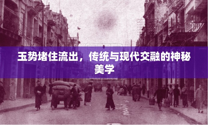 玉勢堵住流出，傳統(tǒng)與現(xiàn)代交融的神秘美學