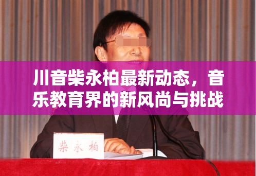 川音柴永柏最新動(dòng)態(tài)，音樂(lè)教育界的新風(fēng)尚與挑戰(zhàn)