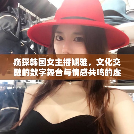 窺探韓國(guó)女主播嫻雅，文化交融的數(shù)字舞臺(tái)與情感共鳴的虛擬空間