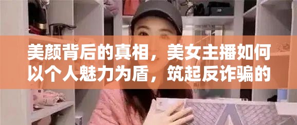 美顏背后的真相，美女主播如何以個(gè)人魅力為盾，筑起反詐騙的堅(jiān)固防線