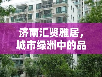 濟(jì)南匯賢雅居，城市綠洲中的品質(zhì)生活新篇章