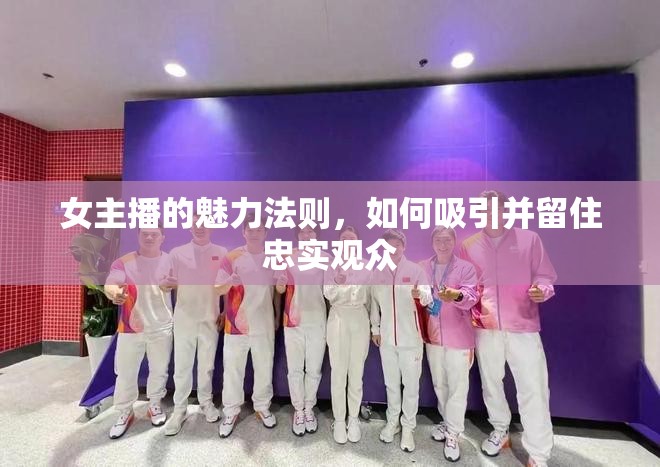 女主播的魅力法則，如何吸引并留住忠實觀眾