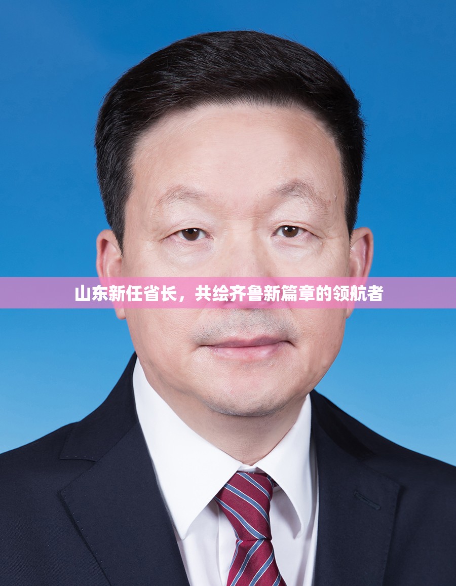 山東新任省長(zhǎng)，共繪齊魯新篇章的領(lǐng)航者