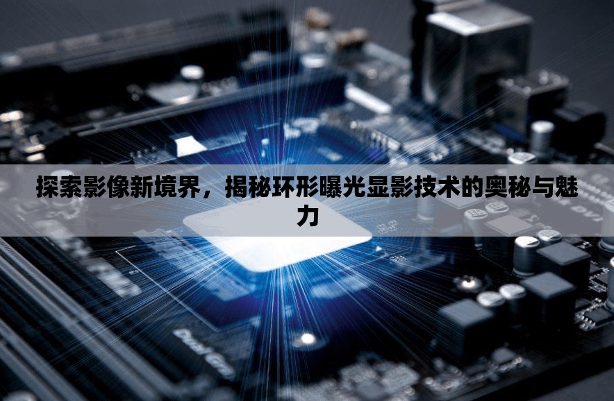 探索影像新境界，揭秘環(huán)形曝光顯影技術(shù)的奧秘與魅力