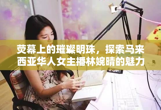 熒幕上的璀璨明珠，探索馬來西亞華人女主播林婉晴的魅力之旅