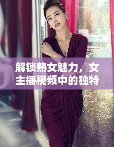 解鎖熟女魅力，女主播視頻中的獨(dú)特風(fēng)采與網(wǎng)絡(luò)文化新風(fēng)尚