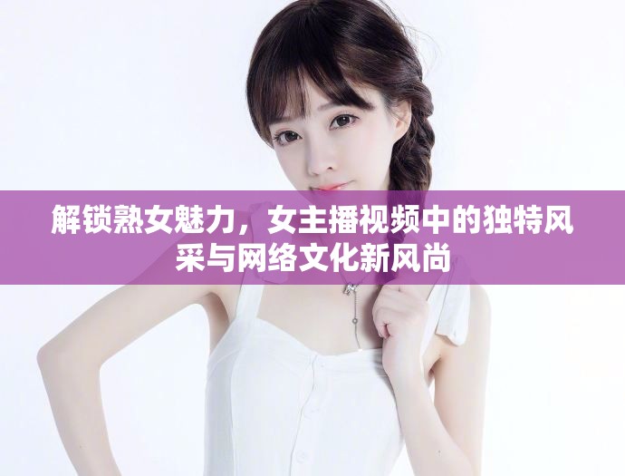 解鎖熟女魅力，女主播視頻中的獨(dú)特風(fēng)采與網(wǎng)絡(luò)文化新風(fēng)尚
