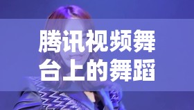 騰訊視頻舞臺上的舞蹈精靈，女主播的魅力與影響力
