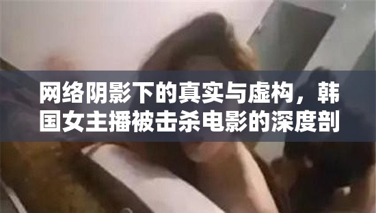 網(wǎng)絡(luò)陰影下的真實(shí)與虛構(gòu)，韓國(guó)女主播被擊殺電影的深度剖析