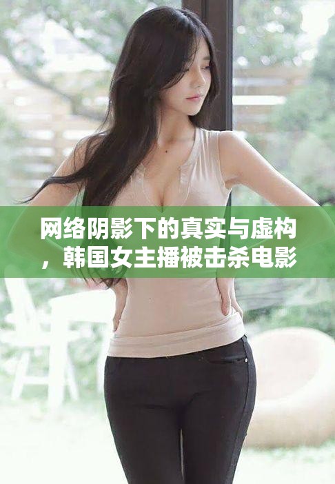 網(wǎng)絡(luò)陰影下的真實(shí)與虛構(gòu)，韓國(guó)女主播被擊殺電影的深度剖析