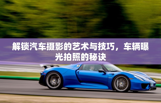 解鎖汽車攝影的藝術(shù)與技巧，車輛曝光拍照的秘訣