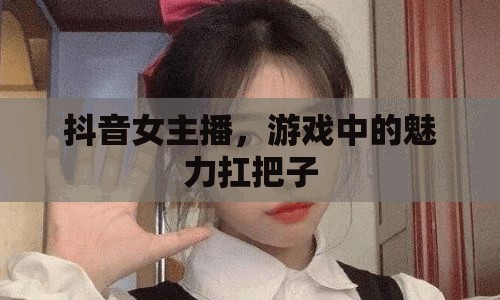 抖音女主播，游戲中的魅力扛把子