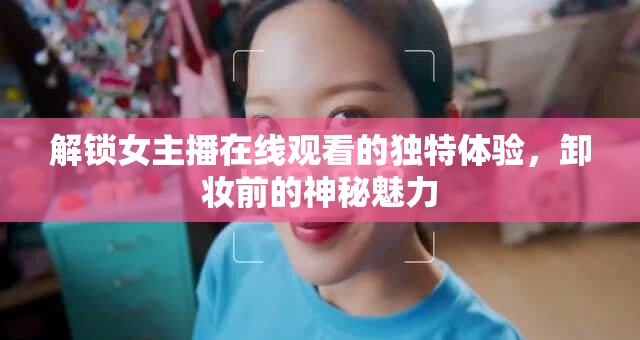 解鎖女主播在線觀看的獨(dú)特體驗(yàn)，卸妝前的神秘魅力