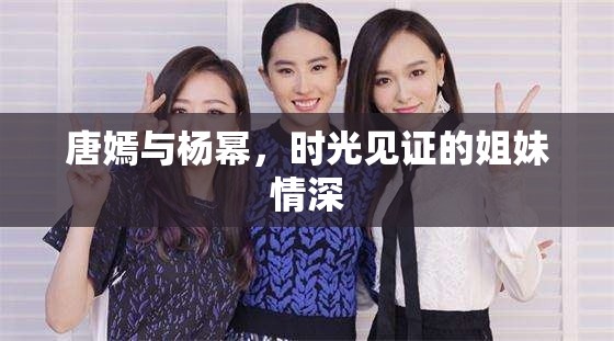 唐嫣與楊冪，時(shí)光見證的姐妹情深