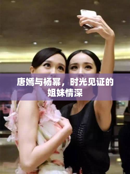 唐嫣與楊冪，時(shí)光見證的姐妹情深