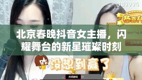 北京春晚抖音女主播，閃耀舞臺(tái)的新星璀璨時(shí)刻