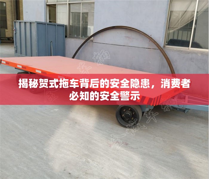 揭秘賀式拖車背后的安全隱患，消費(fèi)者必知的安全警示