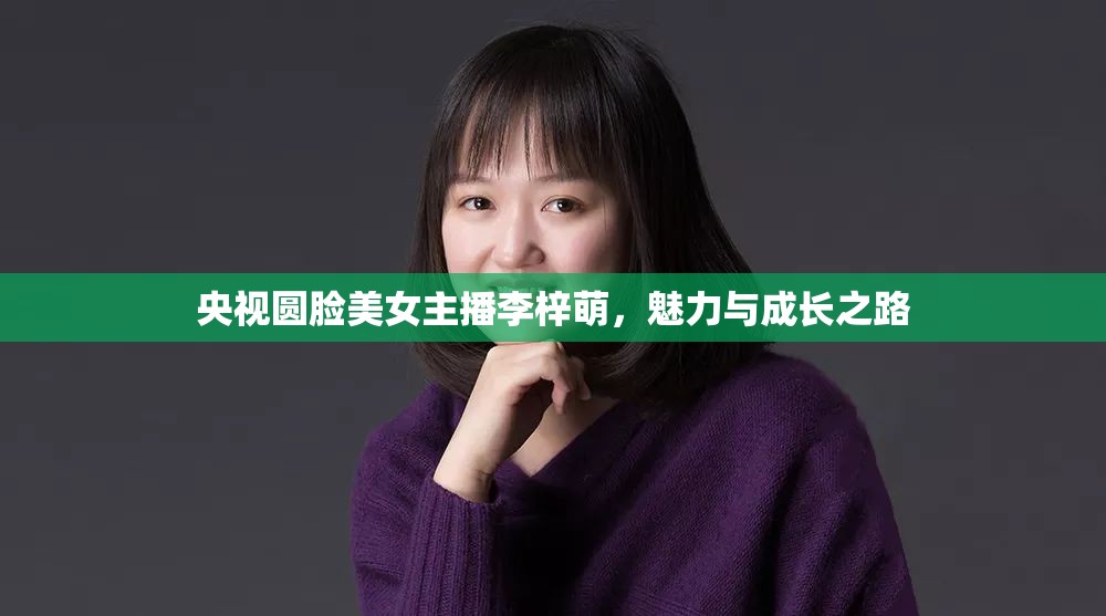 央視圓臉美女主播李梓萌，魅力與成長之路