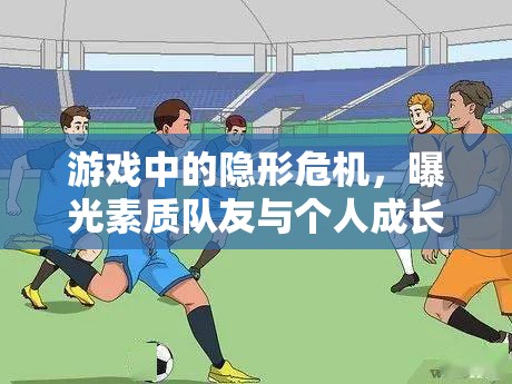 游戲中的隱形危機(jī)，曝光素質(zhì)隊(duì)友與個(gè)人成長(zhǎng)的反思