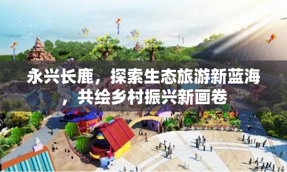 永興長鹿，探索生態(tài)旅游新藍(lán)海，共繪鄉(xiāng)村振興新畫卷