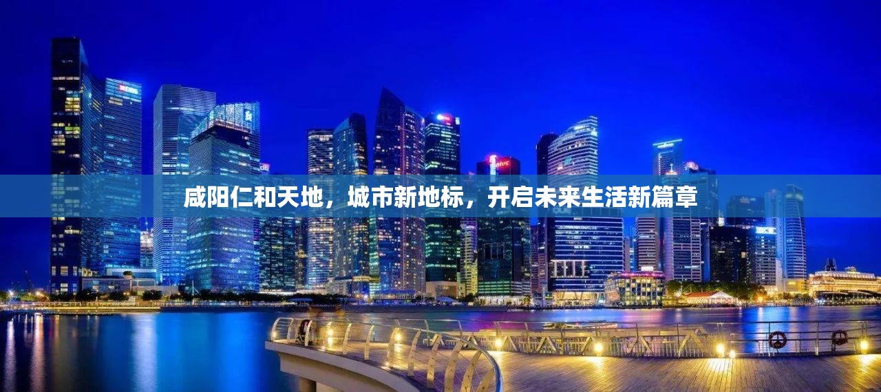 咸陽仁和天地，城市新地標(biāo)，開啟未來生活新篇章