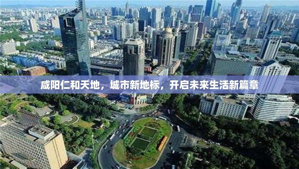 咸陽仁和天地，城市新地標(biāo)，開啟未來生活新篇章