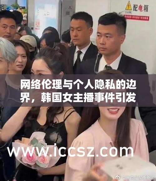 網(wǎng)絡(luò)倫理與個(gè)人隱私的邊界，韓國女主播事件引發(fā)的思考