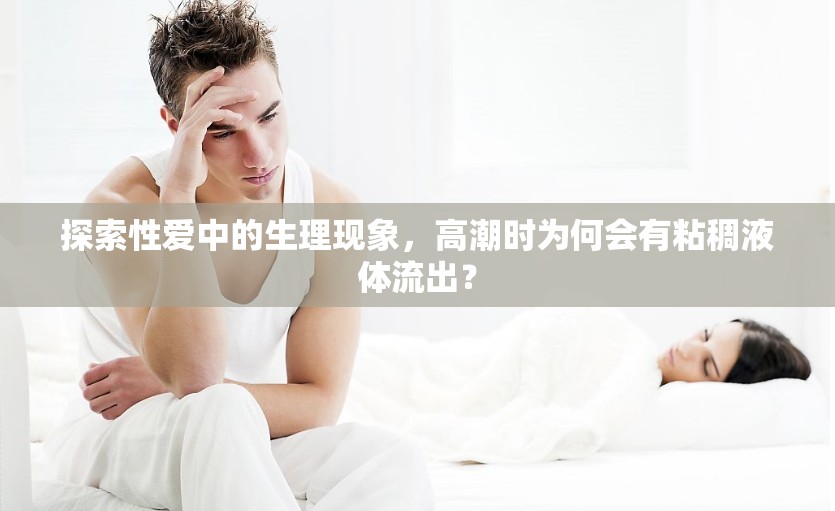 探索性愛中的生理現(xiàn)象，高潮時為何會有粘稠液體流出？