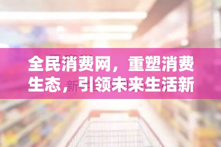 全民消費網(wǎng)，重塑消費生態(tài)，引領(lǐng)未來生活新風(fēng)尚