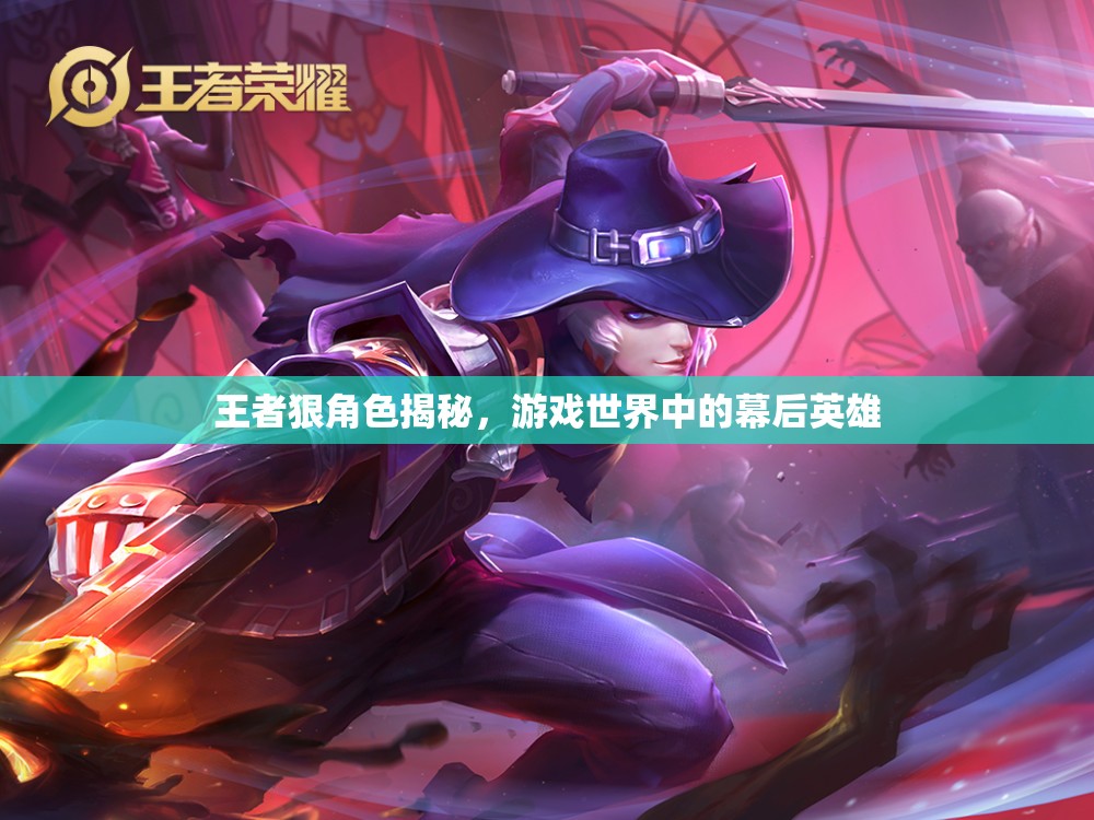 王者狠角色揭秘，游戲世界中的幕后英雄