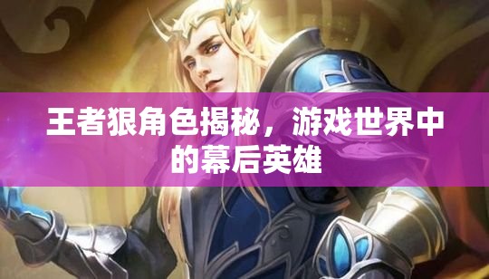 王者狠角色揭秘，游戲世界中的幕后英雄