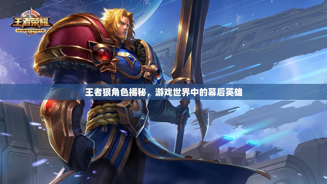 王者狠角色揭秘，游戲世界中的幕后英雄