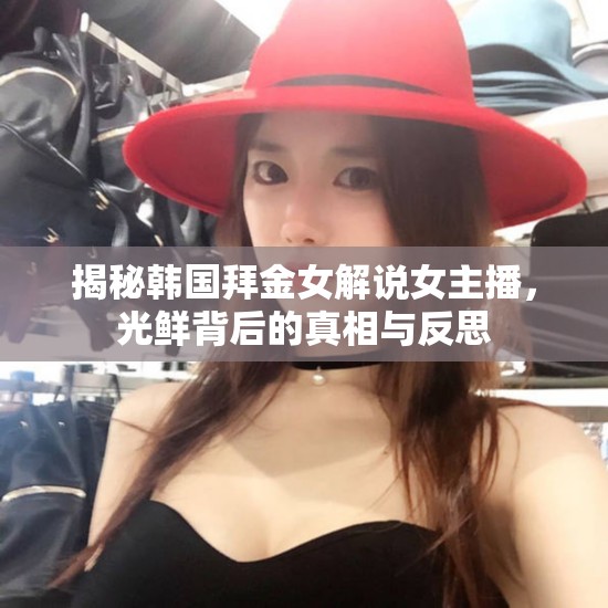 揭秘韓國拜金女解說女主播，光鮮背后的真相與反思
