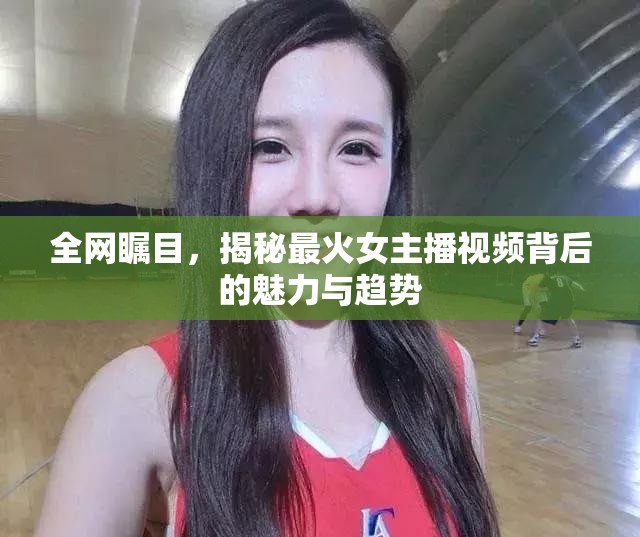 全網(wǎng)矚目，揭秘最火女主播視頻背后的魅力與趨勢