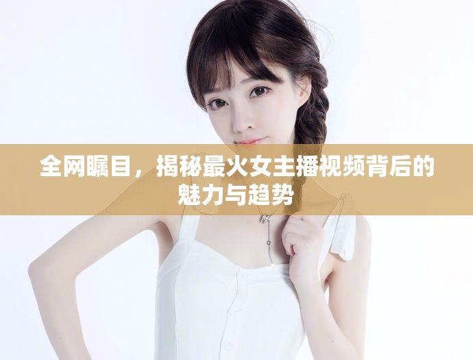 全網(wǎng)矚目，揭秘最火女主播視頻背后的魅力與趨勢