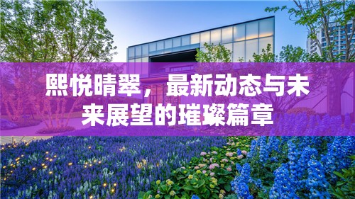 熙悅晴翠，最新動態(tài)與未來展望的璀璨篇章