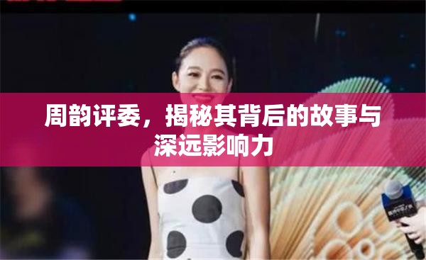 周韻評(píng)委，揭秘其背后的故事與深遠(yuǎn)影響力