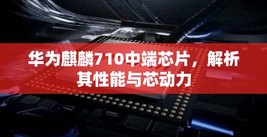 華為麒麟710中端芯片，解析其性能與芯動(dòng)力