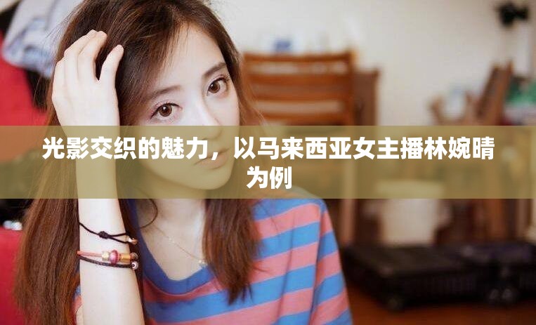 光影交織的魅力，以馬來(lái)西亞女主播林婉晴為例