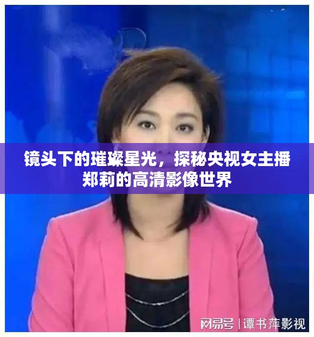 鏡頭下的璀璨星光，探秘央視女主播鄭莉的高清影像世界