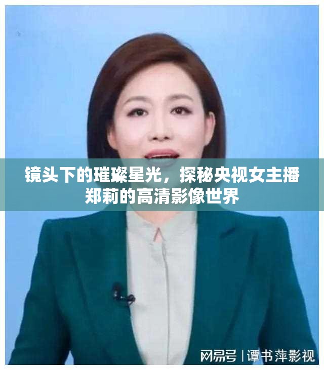 鏡頭下的璀璨星光，探秘央視女主播鄭莉的高清影像世界