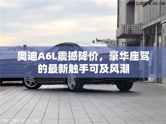 奧迪A6L震撼降價，豪華座駕的最新觸手可及風(fēng)潮