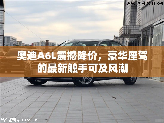 奧迪A6L震撼降價，豪華座駕的最新觸手可及風(fēng)潮