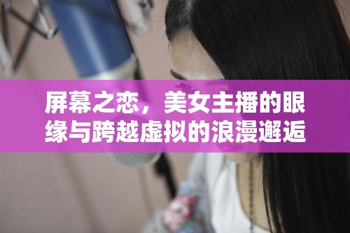 屏幕之戀，美女主播的眼緣與跨越虛擬的浪漫邂逅